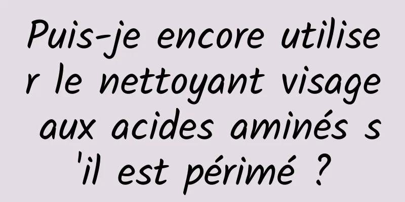 Puis-je encore utiliser le nettoyant visage aux acides aminés s'il est périmé ?