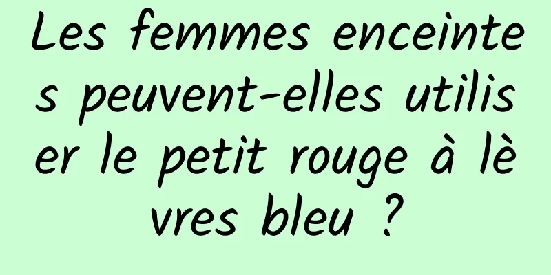 Les femmes enceintes peuvent-elles utiliser le petit rouge à lèvres bleu ?
