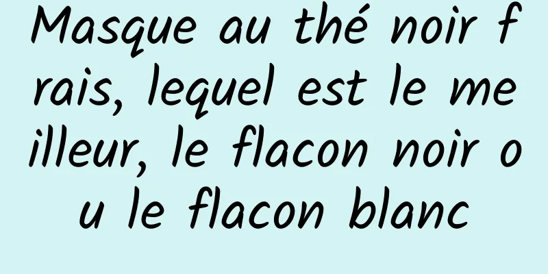Masque au thé noir frais, lequel est le meilleur, le flacon noir ou le flacon blanc