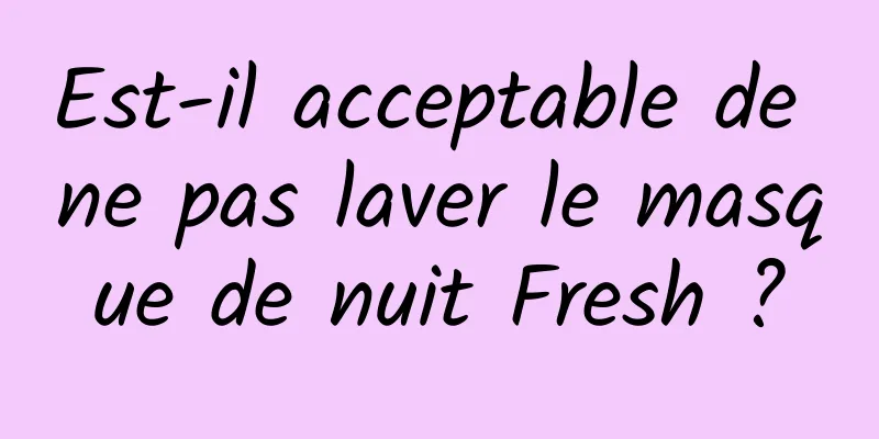 Est-il acceptable de ne pas laver le masque de nuit Fresh ?
