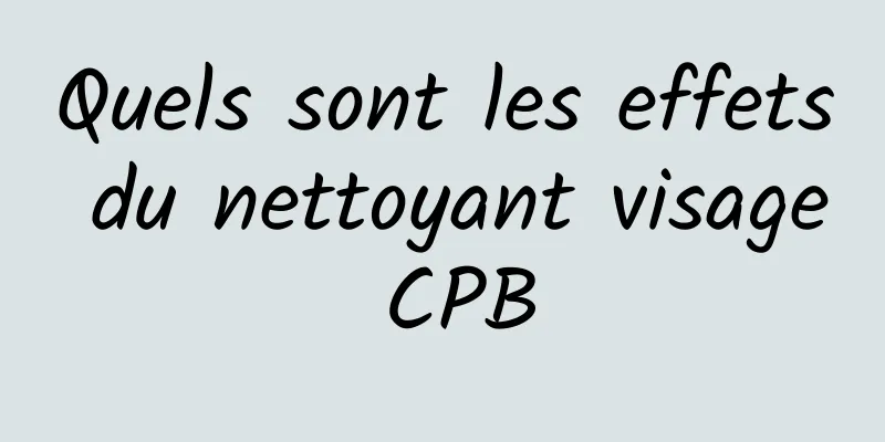 Quels sont les effets du nettoyant visage CPB