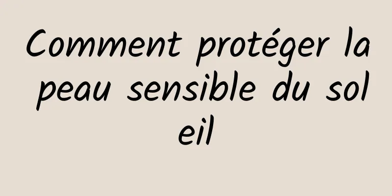 Comment protéger la peau sensible du soleil