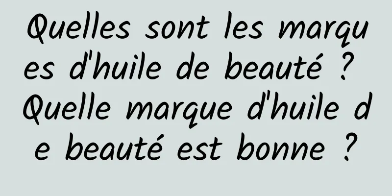 Quelles sont les marques d'huile de beauté ? Quelle marque d'huile de beauté est bonne ?