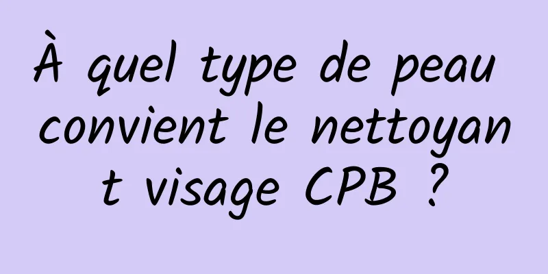 À quel type de peau convient le nettoyant visage CPB ?