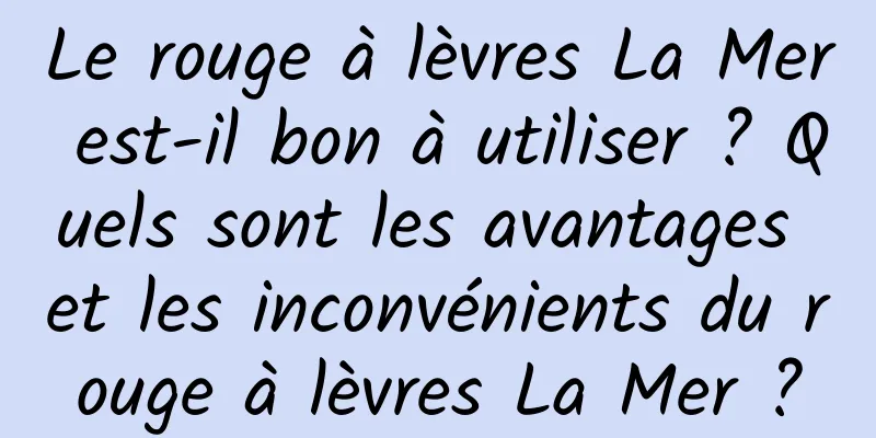 Le rouge à lèvres La Mer est-il bon à utiliser ? Quels sont les avantages et les inconvénients du rouge à lèvres La Mer ?