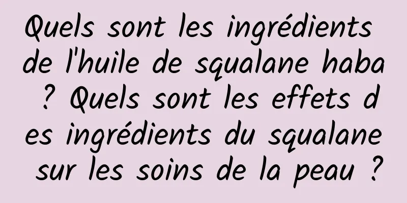 Quels sont les ingrédients de l'huile de squalane haba ? Quels sont les effets des ingrédients du squalane sur les soins de la peau ?