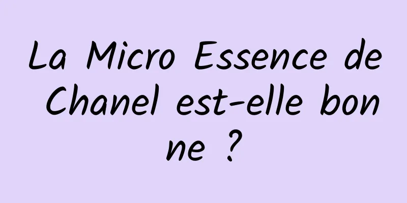 La Micro Essence de Chanel est-elle bonne ?