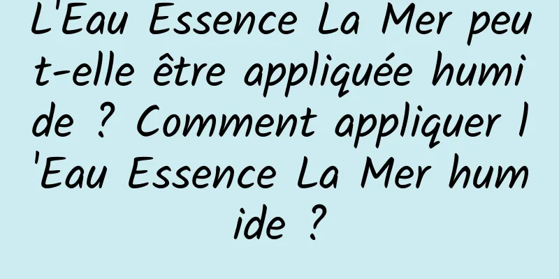 L'Eau Essence La Mer peut-elle être appliquée humide ? Comment appliquer l'Eau Essence La Mer humide ?