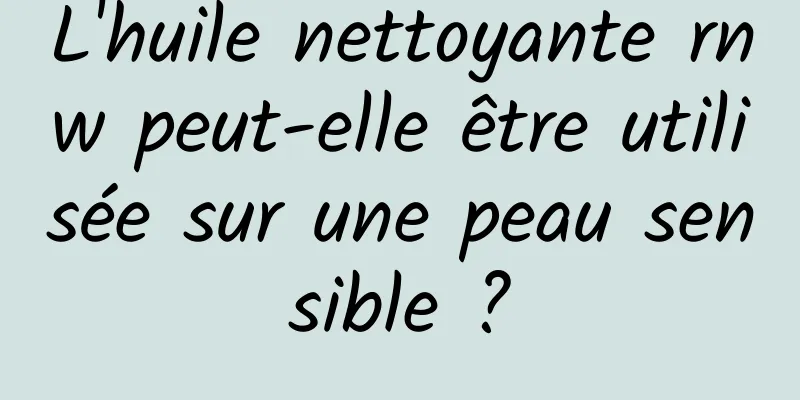 L'huile nettoyante rnw peut-elle être utilisée sur une peau sensible ?