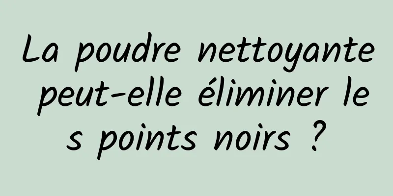 La poudre nettoyante peut-elle éliminer les points noirs ?