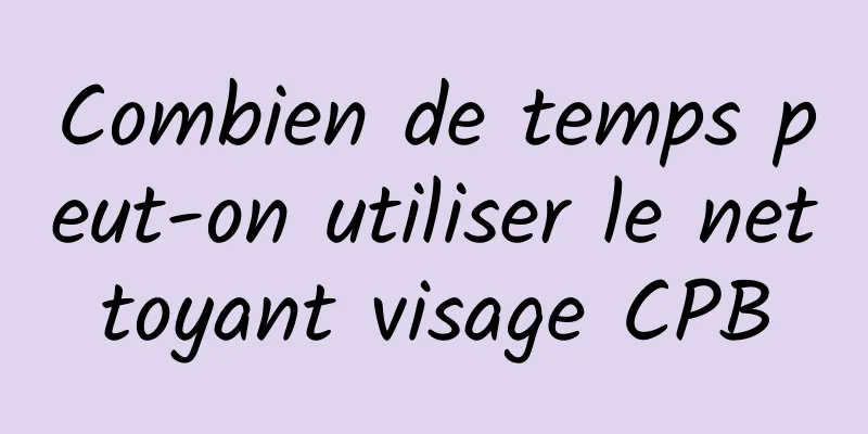 Combien de temps peut-on utiliser le nettoyant visage CPB