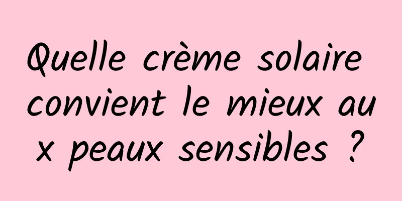 Quelle crème solaire convient le mieux aux peaux sensibles ?
