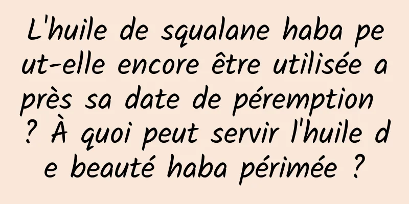 L'huile de squalane haba peut-elle encore être utilisée après sa date de péremption ? À quoi peut servir l'huile de beauté haba périmée ?