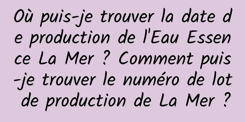 Où puis-je trouver la date de production de l'Eau Essence La Mer ? Comment puis-je trouver le numéro de lot de production de La Mer ?