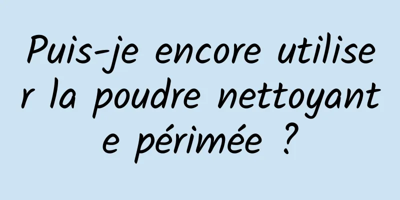 Puis-je encore utiliser la poudre nettoyante périmée ?