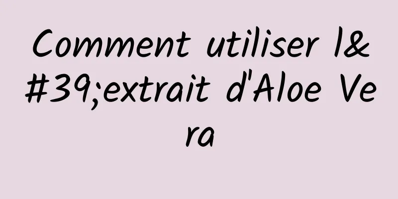 Comment utiliser l'extrait d'Aloe Vera