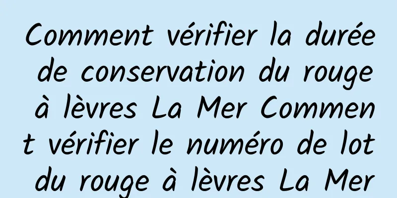 Comment vérifier la durée de conservation du rouge à lèvres La Mer Comment vérifier le numéro de lot du rouge à lèvres La Mer