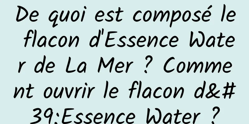 De quoi est composé le flacon d'Essence Water de La Mer ? Comment ouvrir le flacon d'Essence Water ?