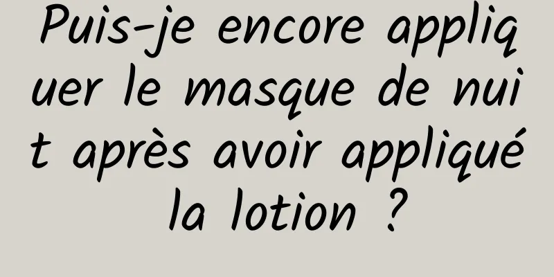 Puis-je encore appliquer le masque de nuit après avoir appliqué la lotion ?