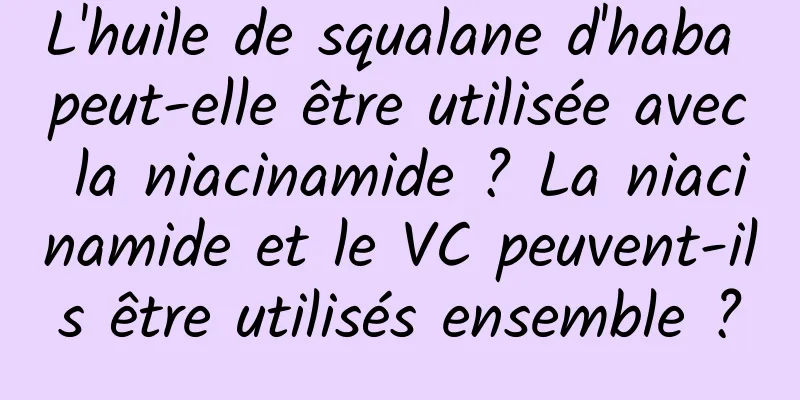 L'huile de squalane d'haba peut-elle être utilisée avec la niacinamide ? La niacinamide et le VC peuvent-ils être utilisés ensemble ?