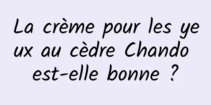 La crème pour les yeux au cèdre Chando est-elle bonne ?