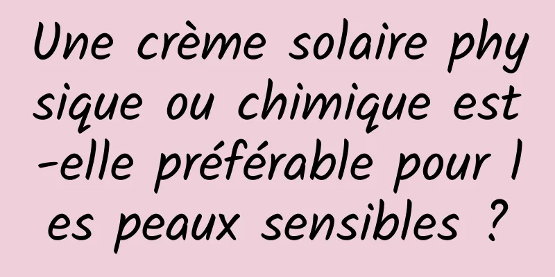 Une crème solaire physique ou chimique est-elle préférable pour les peaux sensibles ?