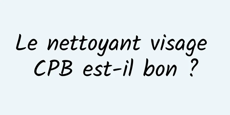 Le nettoyant visage CPB est-il bon ?