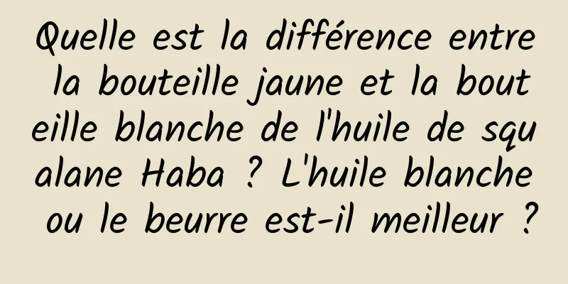 Quelle est la différence entre la bouteille jaune et la bouteille blanche de l'huile de squalane Haba ? L'huile blanche ou le beurre est-il meilleur ?
