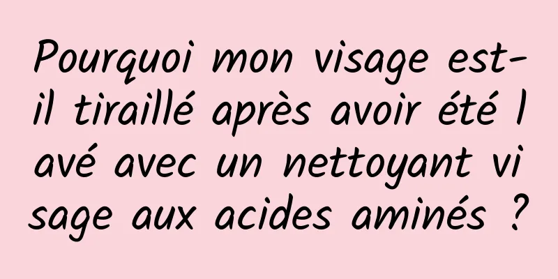 Pourquoi mon visage est-il tiraillé après avoir été lavé avec un nettoyant visage aux acides aminés ?