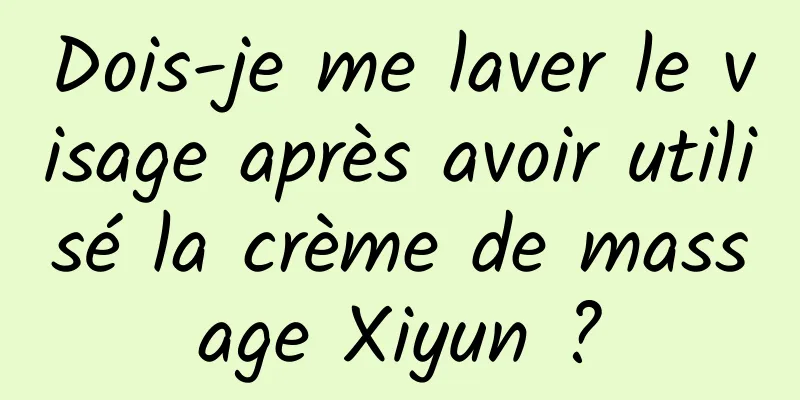 Dois-je me laver le visage après avoir utilisé la crème de massage Xiyun ?