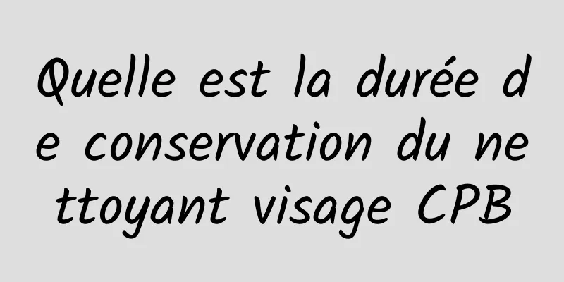 Quelle est la durée de conservation du nettoyant visage CPB