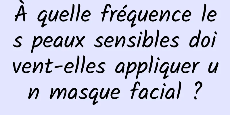 À quelle fréquence les peaux sensibles doivent-elles appliquer un masque facial ?