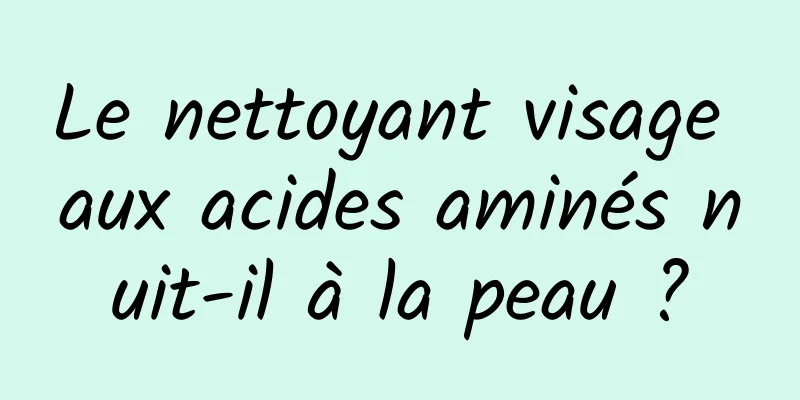 Le nettoyant visage aux acides aminés nuit-il à la peau ?