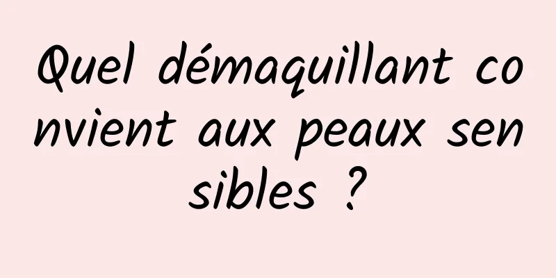 Quel démaquillant convient aux peaux sensibles ?