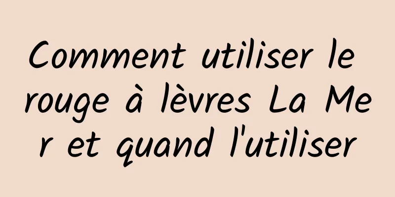 Comment utiliser le rouge à lèvres La Mer et quand l'utiliser