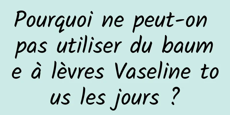 Pourquoi ne peut-on pas utiliser du baume à lèvres Vaseline tous les jours ?