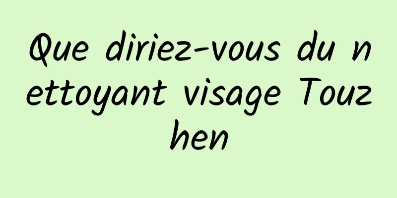 Que diriez-vous du nettoyant visage Touzhen
