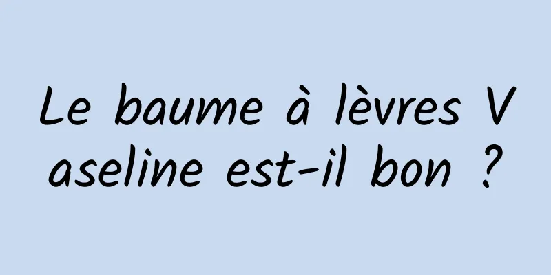 Le baume à lèvres Vaseline est-il bon ?