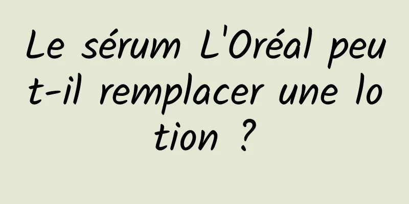 Le sérum L'Oréal peut-il remplacer une lotion ?