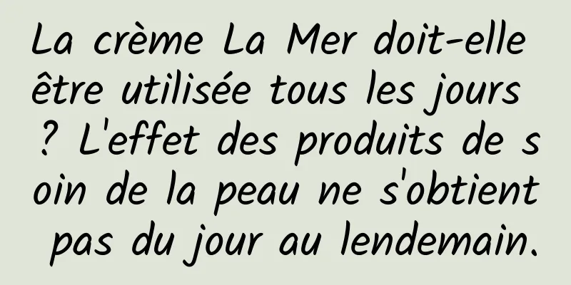 La crème La Mer doit-elle être utilisée tous les jours ? L'effet des produits de soin de la peau ne s'obtient pas du jour au lendemain.