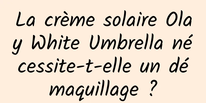 La crème solaire Olay White Umbrella nécessite-t-elle un démaquillage ?