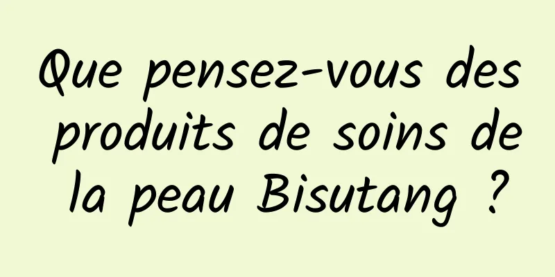 Que pensez-vous des produits de soins de la peau Bisutang ?