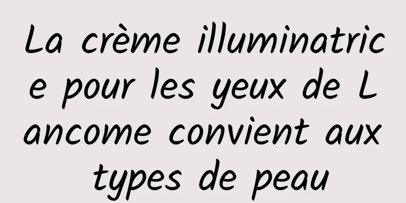 La crème illuminatrice pour les yeux de Lancome convient aux types de peau