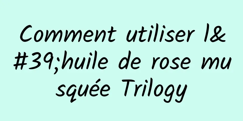 Comment utiliser l'huile de rose musquée Trilogy