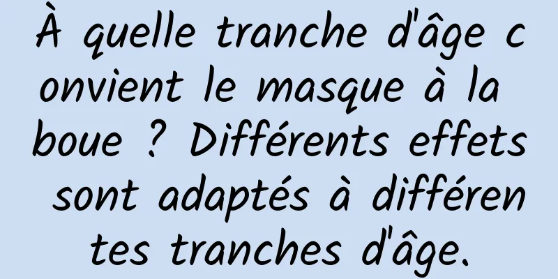 À quelle tranche d'âge convient le masque à la boue ? Différents effets sont adaptés à différentes tranches d'âge.