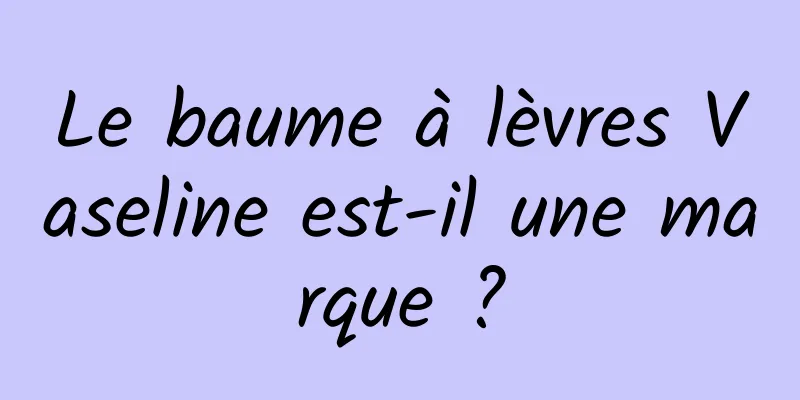 Le baume à lèvres Vaseline est-il une marque ?