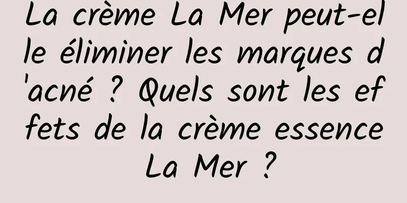 La crème La Mer peut-elle éliminer les marques d'acné ? Quels sont les effets de la crème essence La Mer ?