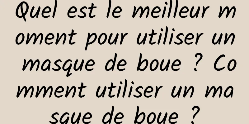 Quel est le meilleur moment pour utiliser un masque de boue ? Comment utiliser un masque de boue ?