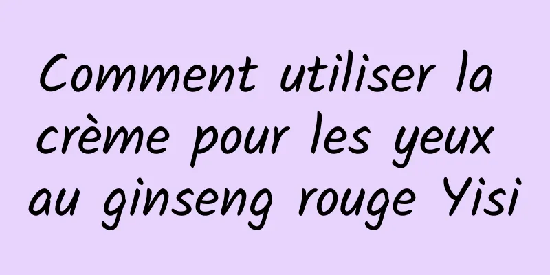 Comment utiliser la crème pour les yeux au ginseng rouge Yisi