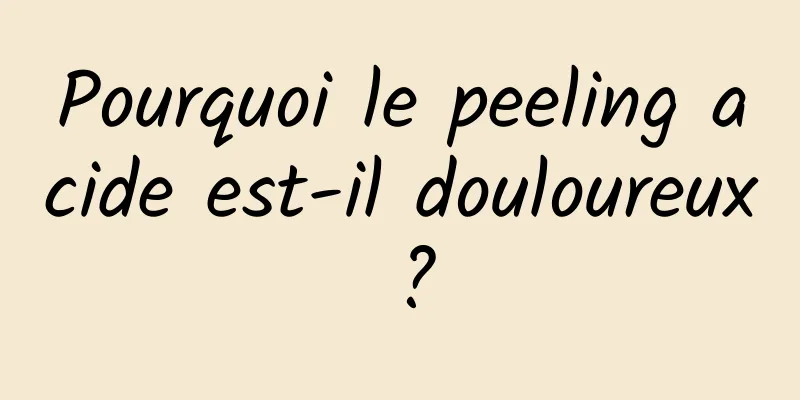 Pourquoi le peeling acide est-il douloureux ?